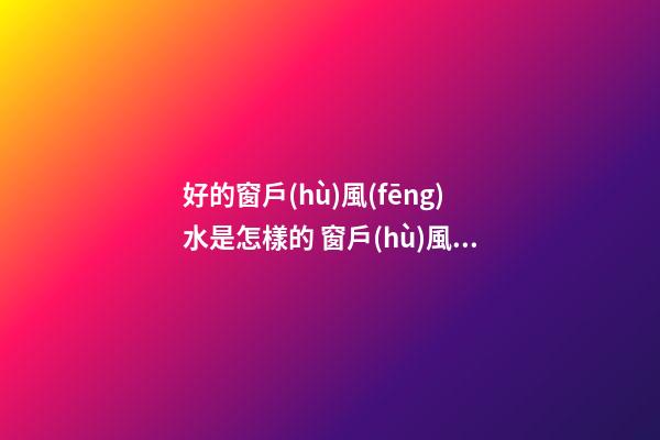 好的窗戶(hù)風(fēng)水是怎樣的 窗戶(hù)風(fēng)水對(duì)了少奮斗幾年